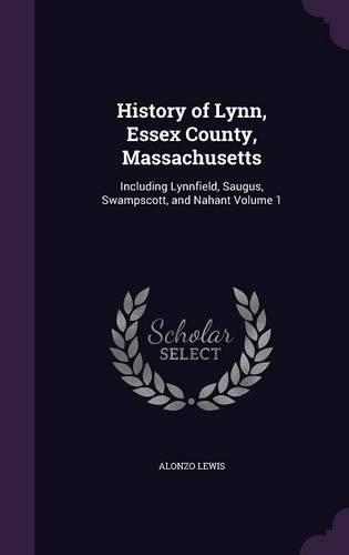History of Lynn, Essex County, Massachusetts: Including Lynnfield, Saugus, Swampscott, and Nahant Volume 1