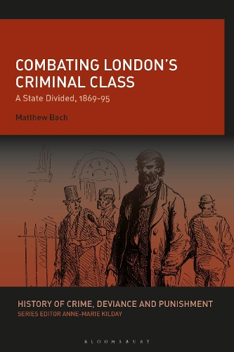 Combating London’s Criminal Class: A State Divided, 1869-95(History of Crime, Deviance and Punishment)