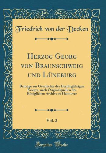 Herzog Georg Von Braunschweig Und Lüneburg, Vol. 2: Beiträge Zur Geschichte Des Dreißigjährigen Krieges, Nach Originalquellen Des Königlichen Archivs Zu Hannover (Classic Reprint)