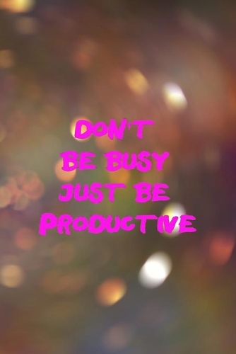 Don't Be Busy Just Be Productive