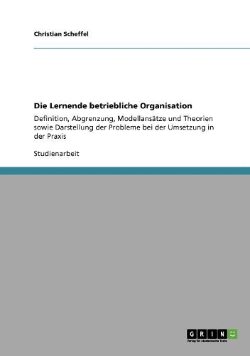 Die Lernende betriebliche Organisation: Definition, Abgrenzung, Modellansätze und Theorien sowie Darstellung der Probleme bei der Umsetzung in der Praxis(German)