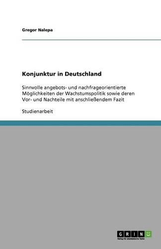 Konjunktur in Deutschland: Sinnvolle angebots&#8208; und nachfrageorientierte Möglichkeiten der Wachstumspolitik sowie deren Vor&#8208; und Nachteile mit anschließendem Fazit(German)