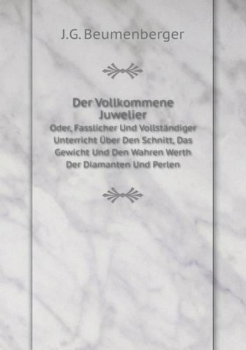Der Vollkommene Juwelier Oder, Fasslicher Und Vollständiger Unterricht Über Den Schnitt, Das Gewicht Und Den Wahren Werth Der Diamanten Und Perlen (German Edition)