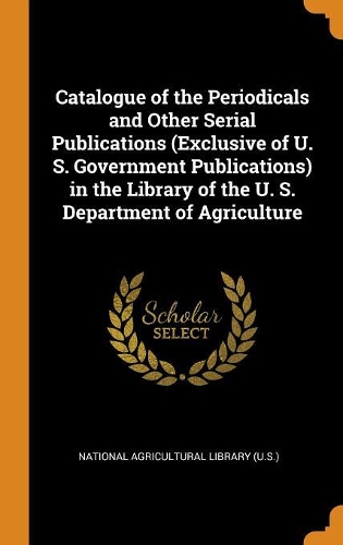 Catalogue of the Periodicals and Other Serial Publications (Exclusive of U. S. Government Publications) in the Library of the U. S. Department of Agriculture