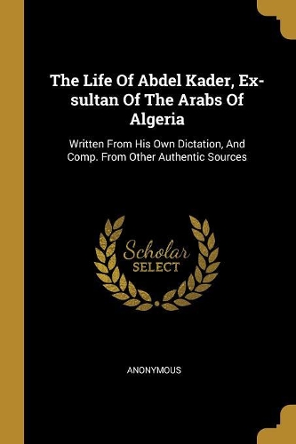 The Life Of Abdel Kader, Ex-sultan Of The Arabs Of Algeria