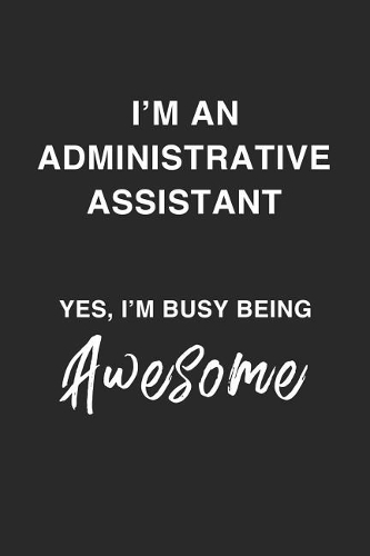 I'm an Administrative Assistant Yes, I'm Busy Being Awesome.: Being A Busy, Awesome, Funny And Sassy College Line Notebook/Journal Gift For Administrative Professional, Admin Assistant, Admin Staff And Coworker
