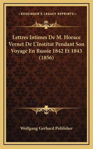 Lettres Intimes De M. Horace Vernet De L'Institut Pendant Son Voyage En Russie 1842 Et 1843 (1856)