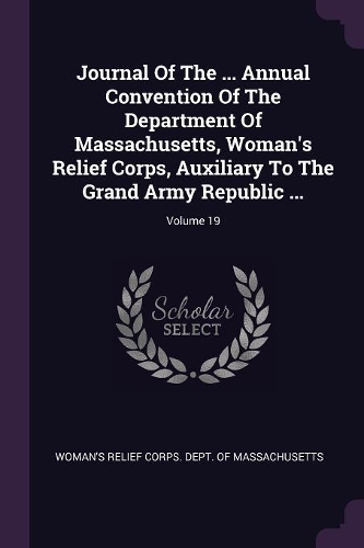 Journal of the ... Annual Convention of the Department of Massachusetts, Woman's Relief Corps, Auxiliary to the Grand Army Republic ...; Volume 19