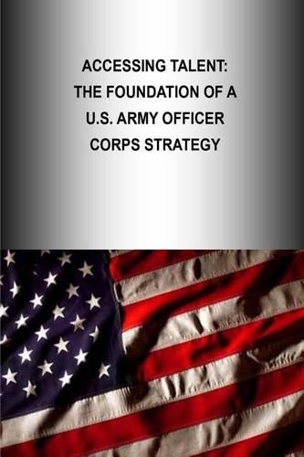 Accessing Talent: The Foundation Of A U.S. Army Officer Corps Strategy(Officer Corps Strategy)