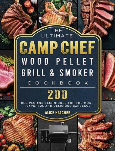 The Ultimate Camp Chef Wood Pellet Grill & Smoker Cookbook: 200 Recipes and Techniques for the Most Flavorful and Delicious Barbecue
