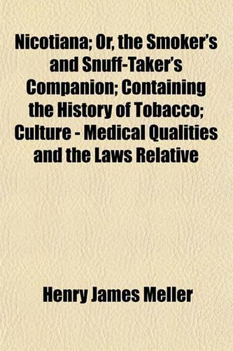 Nicotiana; Or, the Smoker's and Snuff-Taker's Companion; Containing the History of Tobacco; Culture - Medical Qualities and the Laws Relative: (English)