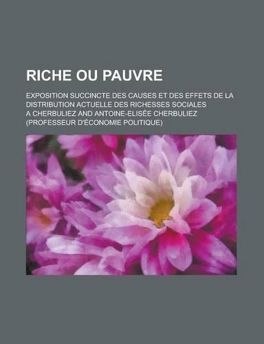 Riche Ou Pauvre; Exposition Succincte Des Causes Et Des Effets de La Distribution Actuelle Des Richesses Sociales