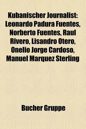 Kubanischer Journalist: Leonardo Padura Fuentes, Norberto Fuentes, Ra L Rivero, Lisaleonardo Padura Fuentes, Norberto Fuentes, Ra L Rivero, Lisandro Otero, Onelio Jorge Car(German)