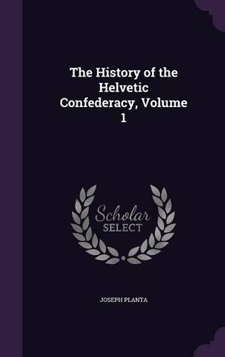 The History of the Helvetic Confederacy, Volume 1: (English)