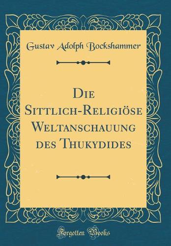 Die Sittlich-Religiöse Weltanschauung Des Thukydides (Classic Reprint)