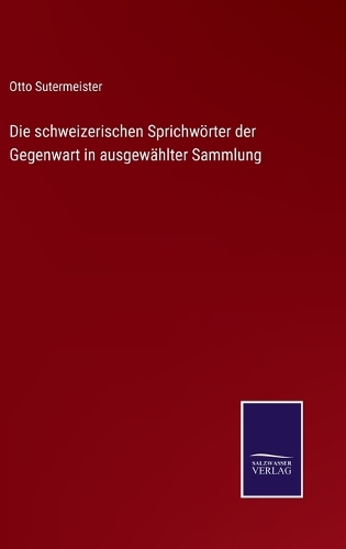 Die schweizerischen Sprichwörter der Gegenwart in ausgewählter Sammlung