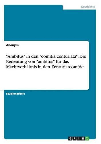 "Ambitus" in den "comitia centuriata". Die Bedeutung von "ambitus" für das Machtverhältnis in den Zenturiatcomitie: (German)