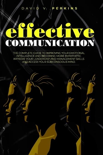 Effective Communication: The Complete Guide to Improving your Emotional Intelligence and Becoming More Empathetic. Improve Your Leadership and Management Skills and Access Y