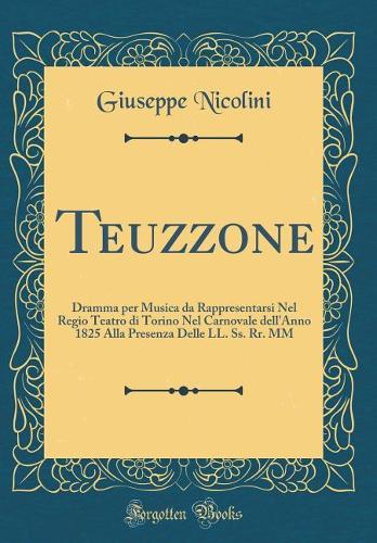 Teuzzone: Dramma per Musica da Rappresentarsi Nel Regio Teatro di Torino Nel Carnovale dell'Anno 1825 Alla Presenza Delle LL. Ss. Rr. MM (Classic Reprint)