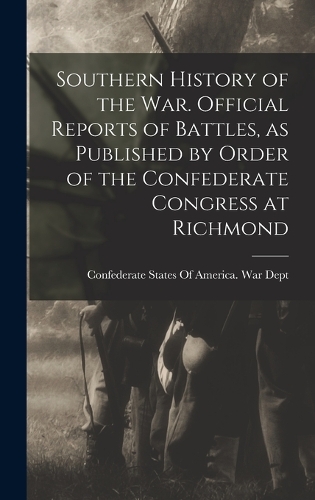 Southern History of the war. Official Reports of Battles, as Published by Order of the Confederate Congress at Richmond