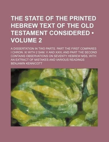 The State of the Printed Hebrew Text of the Old Testament Considered (Volume 2); A Dissertation in Two Parts. Part the First Compares I Chron. XI with 2 Sam. V and XXIII and Part the Second Contains Observations on Seventy Hebrew Mss, with an Extra