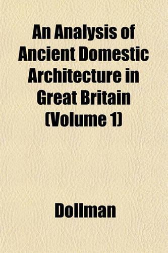 An Analysis of Ancient Domestic Architecture in Great Britain (Volume 1)