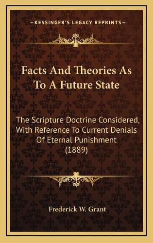 Facts And Theories As To A Future State: The Scripture Doctrine Considered, With Reference To Current Denials Of Eternal Punishment (1889)(English)