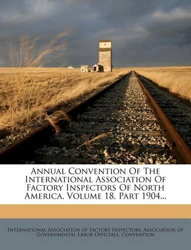 Annual Convention of the International Association of Factory Inspectors of North America, Volume 18, Part 1904...
