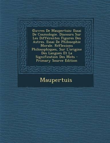 Uvres de Maupertuis: Essai de Cosmologie. Discours Sur Les Differentes Figures Des Astres. Essai de Philosophie Morale. Reflexions Philosop(French)