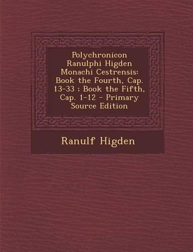 Polychronicon Ranulphi Higden Monachi Cestrensis: Book the Fourth, Cap. 13-33; Book the Fifth, Cap. 1-12 - Primary Source Edition