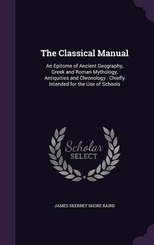 The Classical Manual: An Epitome of Ancient Geography, Greek and Roman Mythology, Antiquities and Chronology: Chiefly Intended for the Use of Schools