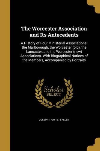 The Worcester Association and Its Antecedents: A History of Four Ministerial Associations: The Marlborough, the Worcester (Old), the Lancaster, and the Worcester (New) Associations. with Biograph