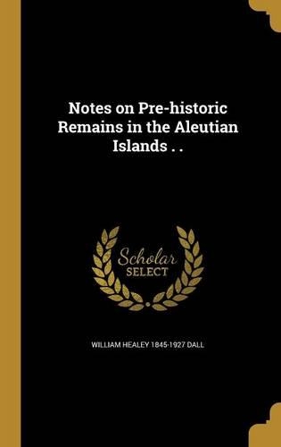 Notes on Pre-Historic Remains in the Aleutian Islands . .
