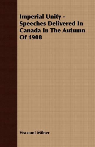 Imperial Unity - Speeches Delivered In Canada In The Autumn Of 1908