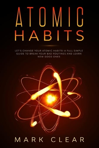 Atomic habits: a Full Simple Guide to Break your Bad Routines and learn New Good Ones