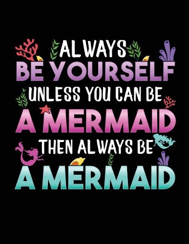 Always Be Yourself Unless You Can Be A Mermaid Then Always Be A Mermaid