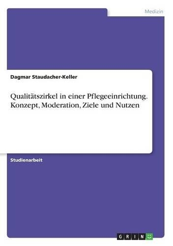 Qualitätszirkel in einer Pflegeeinrichtung. Konzept, Moderation, Ziele und Nutzen: (German)