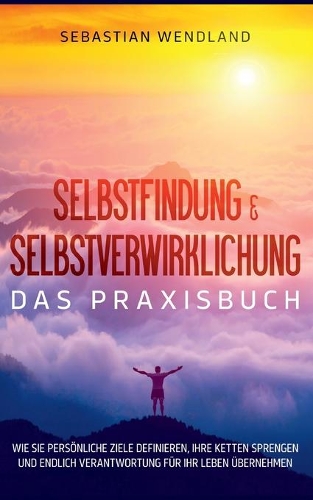 Selbstfindung & Selbstverwirklichung - Das Praxisbuch: Wie Sie persönliche Ziele definieren, Ihre Ketten sprengen und endlich Verantwortung für Ihr Leben übernehmen