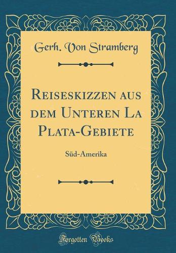 Reiseskizzen Aus Dem Unteren La Plata-Gebiete: Süd-Amerika (Classic Reprint)