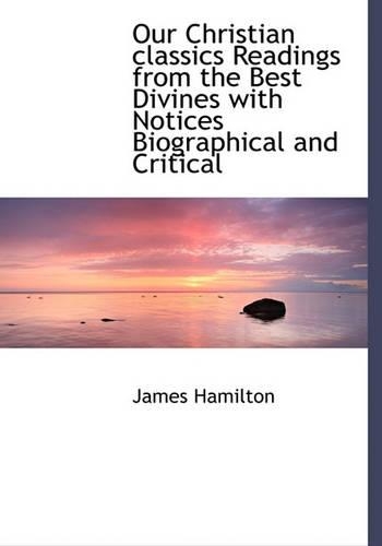 Our Christian Classics Readings from the Best Divines with Notices Biographical and Critical