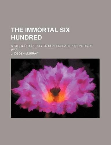The Immortal Six Hundred; A Story of Cruelty to Confederate Prisoners of War