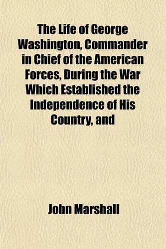 The Life of George Washington, Commander in Chief of the American Forces, During the War Which Established the Independence of His Country, and: (English)