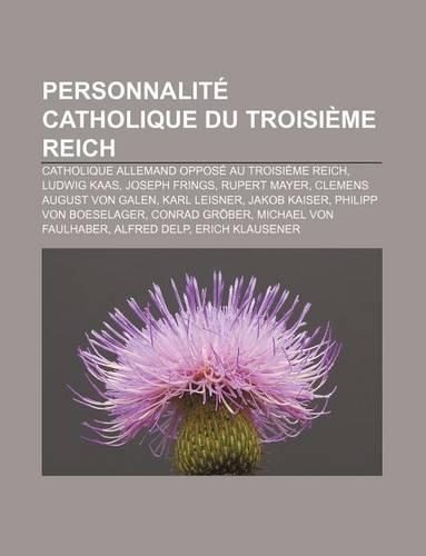 Personnalite Catholique Du Troisieme Reich: Catholique Allemand Oppose Au Troisieme Reich, Ludwig Kaas, Joseph Frings, Rupert Mayer(French)