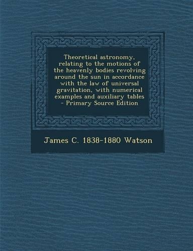 Theoretical Astronomy, Relating to the Motions of the Heavenly Bodies Revolving Around the Sun in Accordance with the Law of Universal Gravitation, with Numerical Examples and Auxiliary Tables