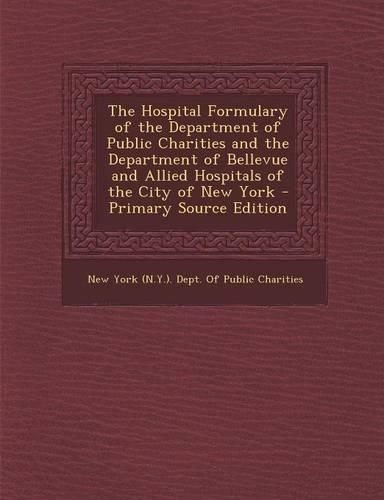The Hospital Formulary of the Department of Public Charities and the Department of Bellevue and Allied Hospitals of the City of New York - Primary Source Edition