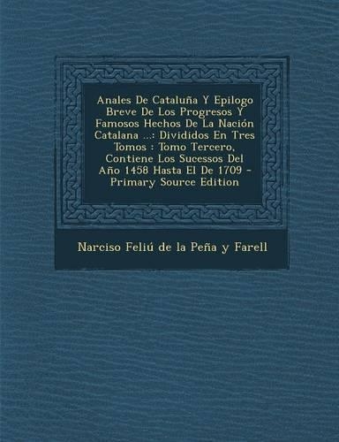Anales De Cataluña Y Epilogo Breve De Los Progresos Y Famosos Hechos De La Nación Catalana ...: Divididos En Tres Tomos: Tomo Tercero, Contiene Los Sucessos Del Año 1458 Hasta El De 1709