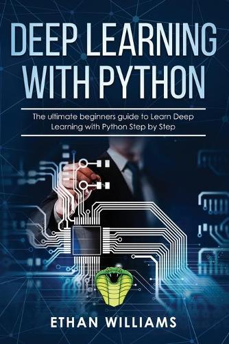 Deep Learning with Python: The ultimate beginners guide to Learn Deep Learning with Python Step by Step(1 Deep Learning with Python)