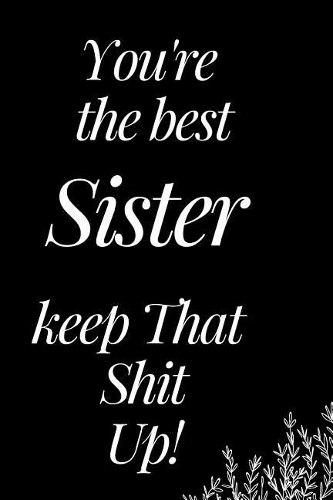 You Are the Best Sister, Keep That Shit Up!: A Funny Notebook for Your Family Member as You Meet During This Holiday Season. Blank Line Journal