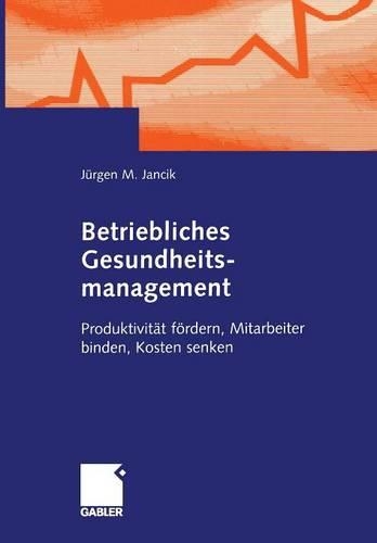Betriebliches Gesundheitsmanagement: Produktivität fördern, Mitarbeiter binden, Kosten senken(German)