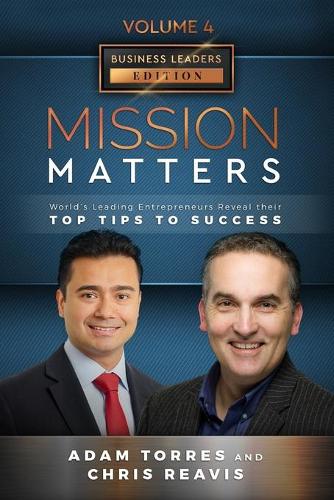 Mission Matters: World's Leading Entrepreneurs Reveal Their Top Tips To Success (Business Leaders Vol.4 - Edition 2)